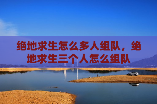 绝地求生怎么多人组队，绝地求生三个人怎么组队