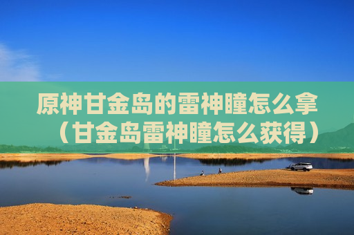 原神甘金岛的雷神瞳怎么拿（甘金岛雷神瞳怎么获得）