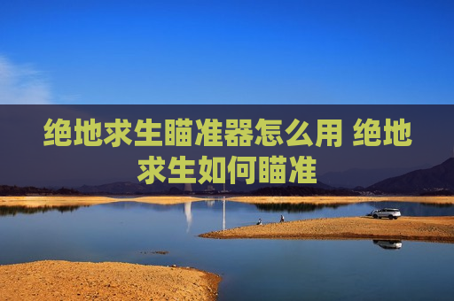 绝地求生瞄准器怎么用 绝地求生如何瞄准