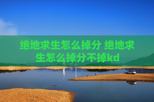 绝地求生怎么掉分 绝地求生怎么掉分不掉kd