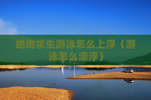 绝地求生游泳怎么上浮（游泳怎么漂浮）