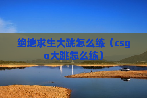 绝地求生大跳怎么练（csgo大跳怎么练）