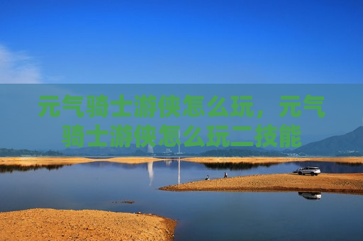 元气骑士游侠怎么玩，元气骑士游侠怎么玩二技能