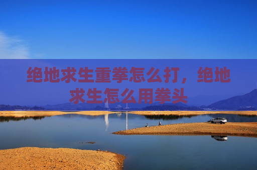 绝地求生重拳怎么打，绝地求生怎么用拳头