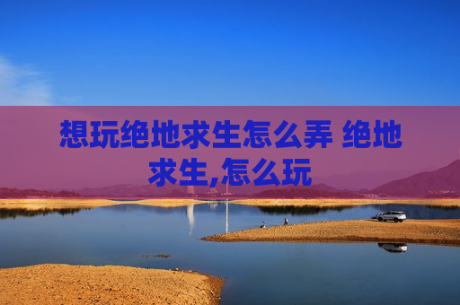 想玩绝地求生怎么弄 绝地求生,怎么玩