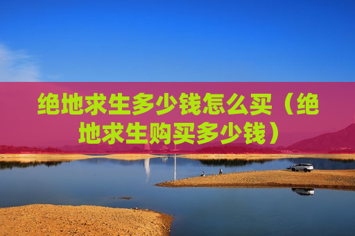 绝地求生多少钱怎么买（绝地求生购买多少钱）