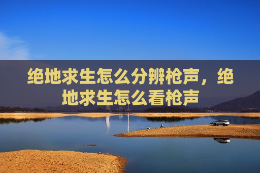 绝地求生怎么分辨枪声，绝地求生怎么看枪声