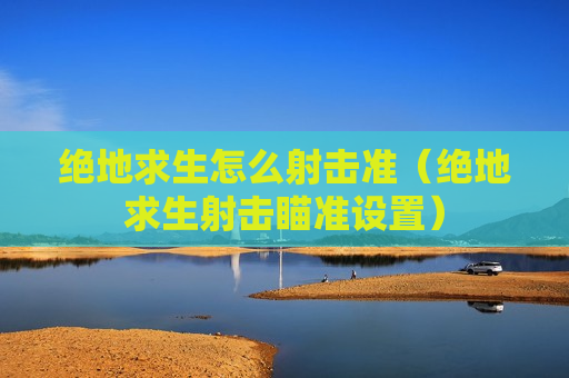 绝地求生怎么射击准（绝地求生射击瞄准设置）