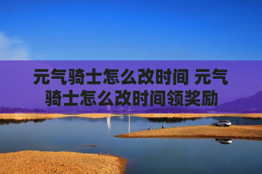 元气骑士怎么改时间 元气骑士怎么改时间领奖励