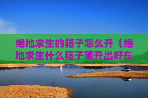 绝地求生的箱子怎么开（绝地求生什么箱子能开出好东西）