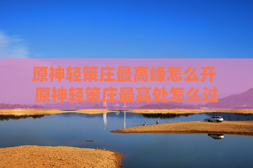 原神轻策庄最高峰怎么开 原神轻策庄最高处怎么过