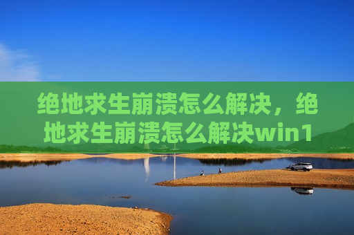 绝地求生崩溃怎么解决，绝地求生崩溃怎么解决win11