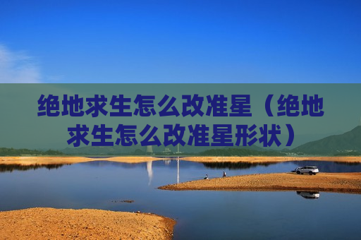 绝地求生怎么改准星（绝地求生怎么改准星形状）