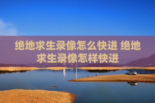 绝地求生录像怎么快进 绝地求生录像怎样快进