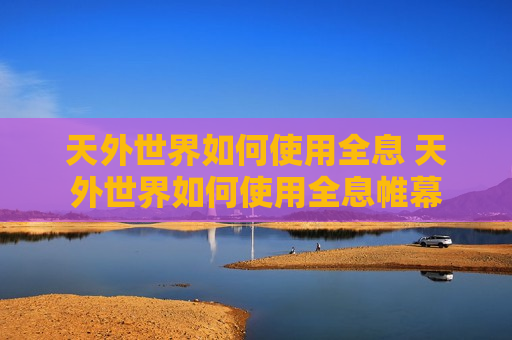 天外世界如何使用全息 天外世界如何使用全息帷幕