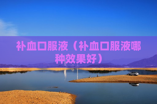 补血口服液（补血口服液哪种效果好）