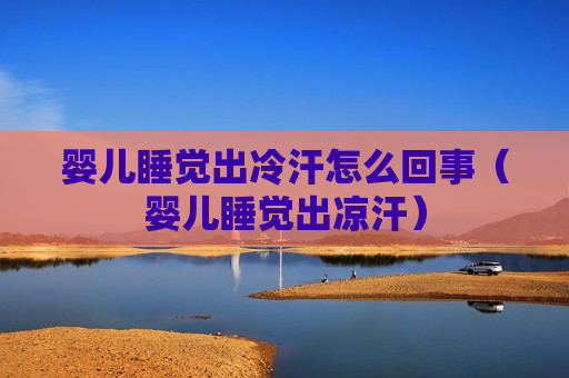 婴儿睡觉出冷汗怎么回事（婴儿睡觉出凉汗）