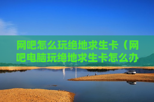 网吧怎么玩绝地求生卡（网吧电脑玩绝地求生卡怎么办）