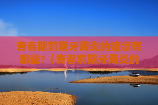 青春期前期牙周炎的症状有哪些?（青春前期牙周炎的特点是）