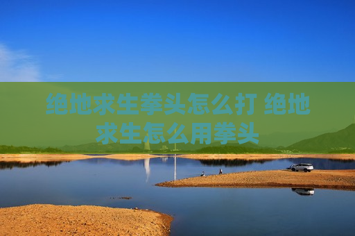 绝地求生拳头怎么打 绝地求生怎么用拳头