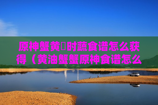 原神蟹黄焗时蔬食谱怎么获得（黄油蟹蟹原神食谱怎么获得）