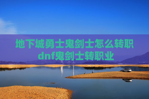 地下城勇士鬼剑士怎么转职 dnf鬼剑士转职业