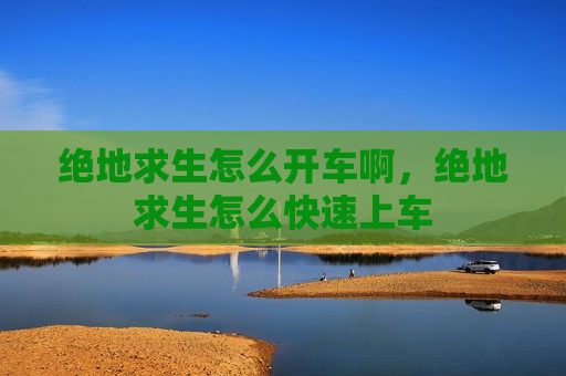 绝地求生怎么开车啊，绝地求生怎么快速上车