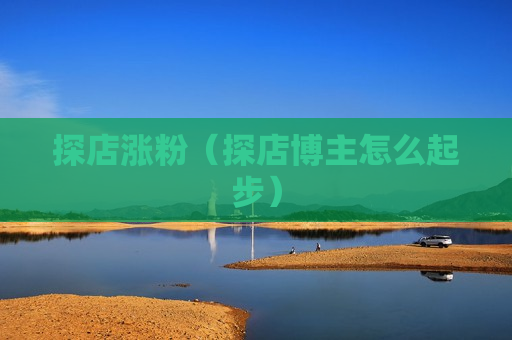 探店涨粉（探店博主怎么起步）