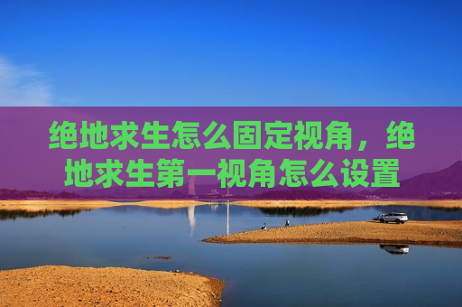 绝地求生怎么固定视角，绝地求生第一视角怎么设置