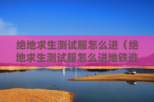 绝地求生测试服怎么进（绝地求生测试服怎么进地铁逃生）