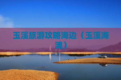 玉溪旅游攻略海边（玉溪海滩）