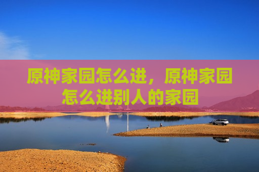原神家园怎么进，原神家园怎么进别人的家园