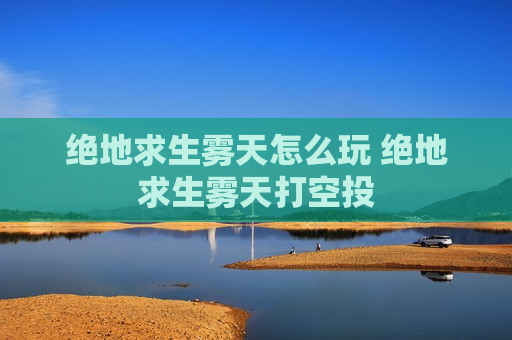 绝地求生雾天怎么玩 绝地求生雾天打空投