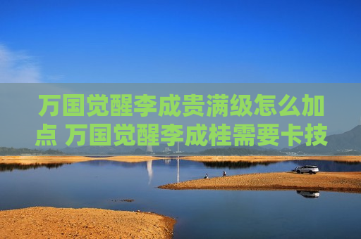 万国觉醒李成贵满级怎么加点 万国觉醒李成桂需要卡技能吗
