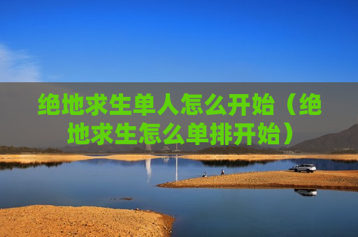 绝地求生单人怎么开始（绝地求生怎么单排开始）