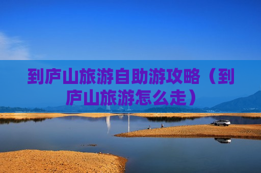 到庐山旅游自助游攻略（到庐山旅游怎么走）