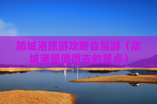 防城港旅游攻略自驾游（防城港最值得去的景点）