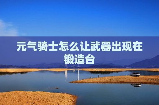 元气骑士怎么让武器出现在锻造台