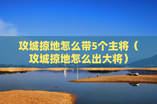 攻城掠地怎么带5个主将（攻城掠地怎么出大将）