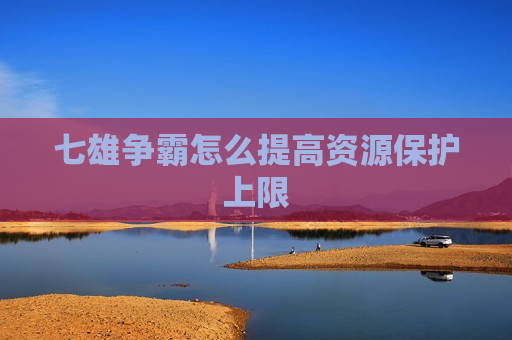 七雄争霸怎么提高资源保护上限