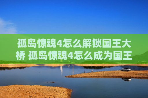 孤岛惊魂4怎么解锁国王大桥 孤岛惊魂4怎么成为国王