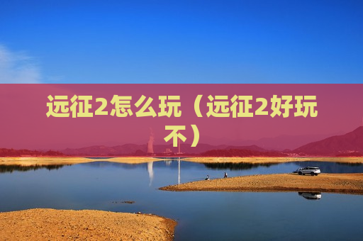 远征2怎么玩（远征2好玩不）