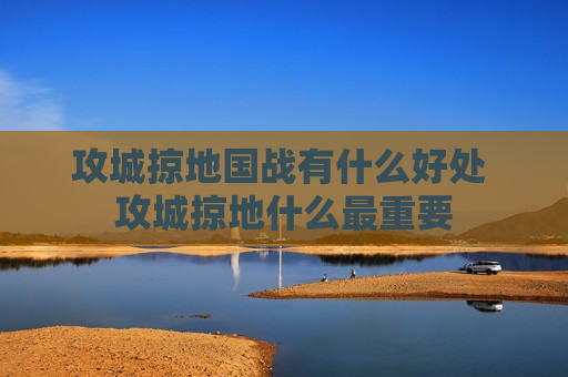 攻城掠地国战有什么好处 攻城掠地什么最重要