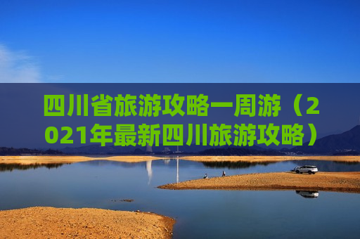 四川省旅游攻略一周游（2021年最新四川旅游攻略）