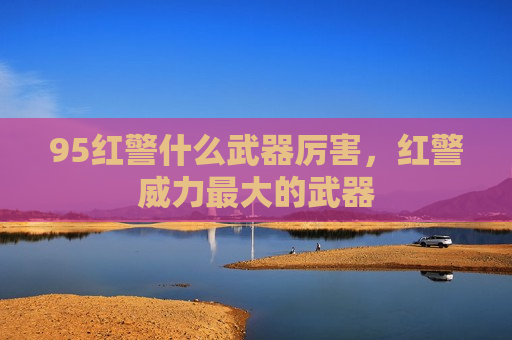 95红警什么武器厉害，红警威力最大的武器
