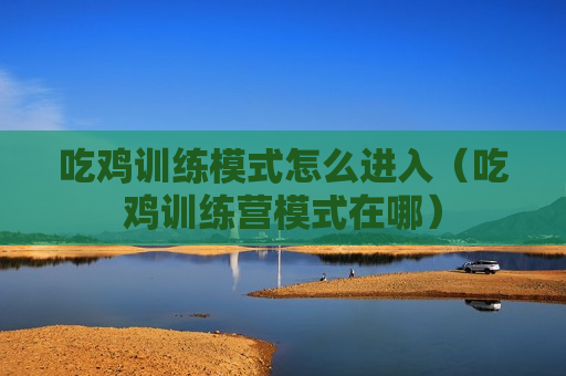 吃鸡训练模式怎么进入（吃鸡训练营模式在哪）