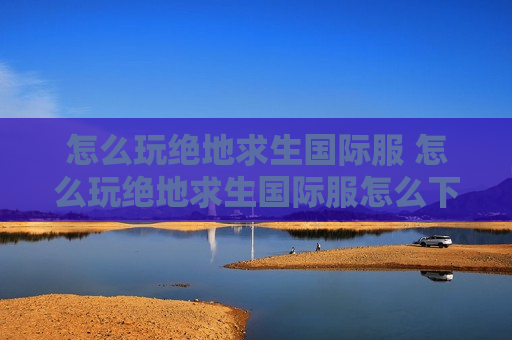 怎么玩绝地求生国际服 怎么玩绝地求生国际服怎么下载?