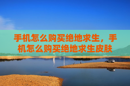 手机怎么购买绝地求生，手机怎么购买绝地求生皮肤
