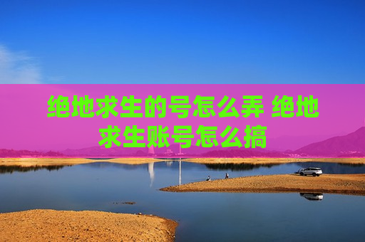 绝地求生的号怎么弄 绝地求生账号怎么搞