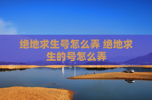 绝地求生号怎么弄 绝地求生的号怎么弄